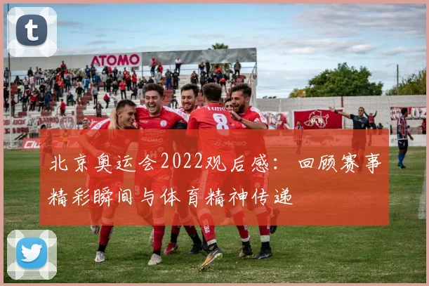 北京奥运会2022观后感:回顾赛事精彩瞬间与体育精神传递
