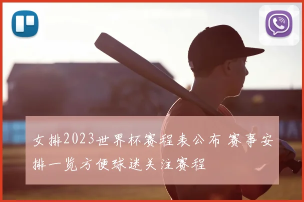女排2023世界杯赛程表公布 赛事安排一览方便球迷关注赛程
