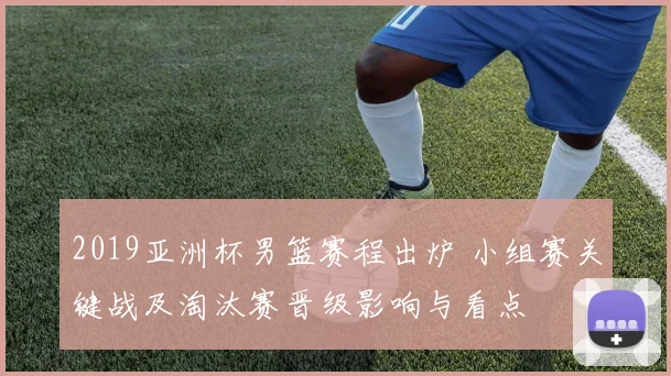2019亚洲杯男篮赛程出炉 小组赛关键战及淘汰赛晋级影响与看点