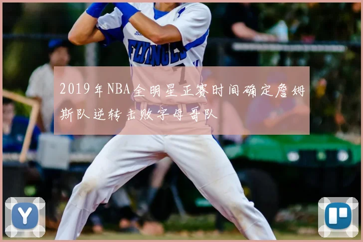 2019年NBA全明星正赛时间确定詹姆斯队逆转击败字母哥队