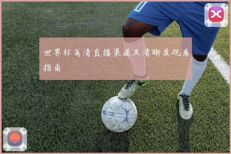 世界杯高清直播渠道及清晰度观看指南