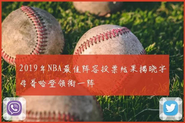 2019年NBA最佳阵容投票结果揭晓字母哥哈登领衔一阵