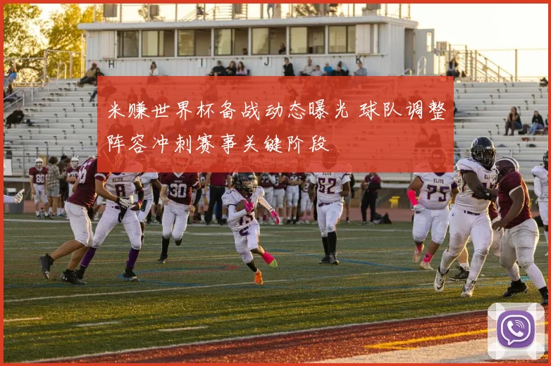 米赚世界杯备战动态曝光 球队调整阵容冲刺赛事关键阶段