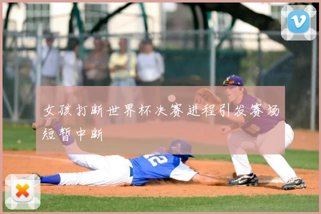 女孩打断世界杯决赛进程引发赛场短暂中断