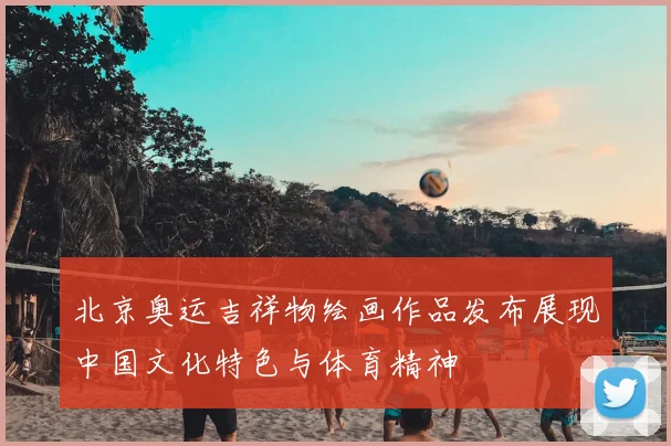 北京奥运吉祥物绘画作品发布展现中国文化特色与体育精神