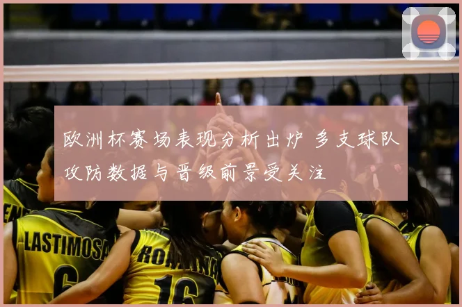 欧洲杯赛场表现分析出炉 多支球队攻防数据与晋级前景受关注