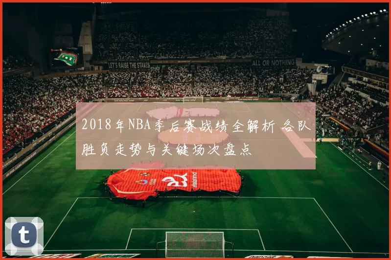 2018年NBA季后赛战绩全解析 各队胜负走势与关键场次盘点