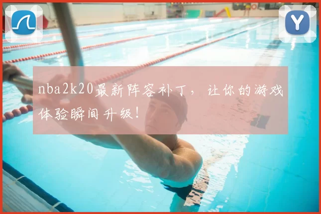 nba2k20最新阵容补丁，让你的游戏体验瞬间升级！