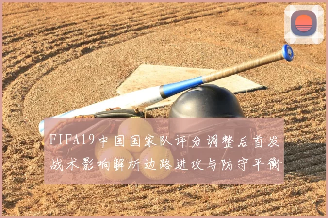 FIFA19中国国家队评分调整后首发战术影响解析边路进攻与防守平衡