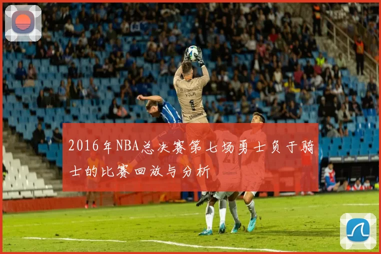 2016年NBA总决赛第七场勇士负于骑士的比赛回放与分析