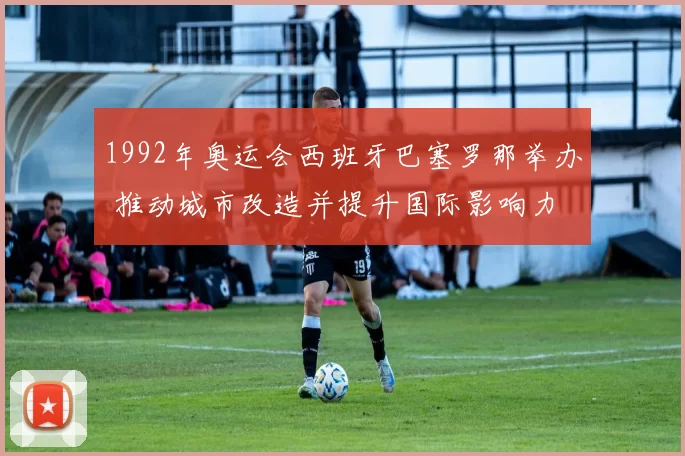 1992年奥运会西班牙巴塞罗那举办 推动城市改造并提升国际影响力