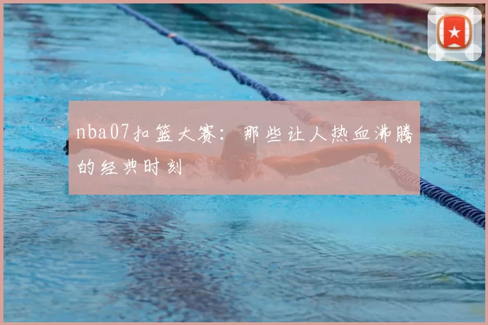 nba07扣篮大赛：那些让人热血沸腾的经典时刻
