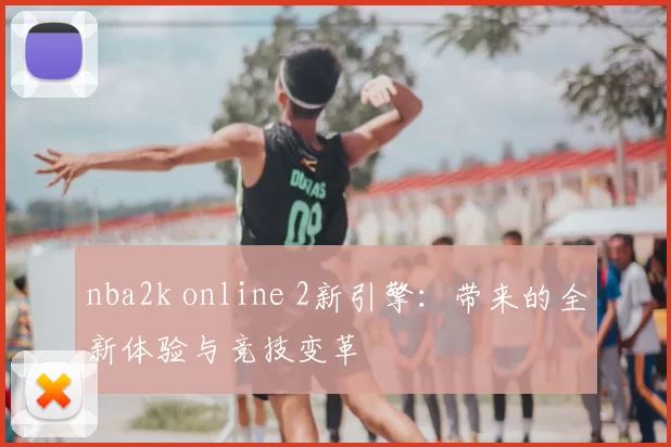nba2k online 2新引擎:带来的全新体验与竞技变革