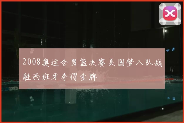 2008奥运会男篮决赛美国梦八队战胜西班牙夺得金牌