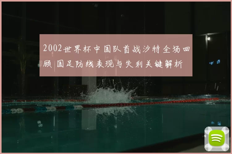 2002世界杯中国队首战沙特全场回顾 国足防线表现与失利关键解析