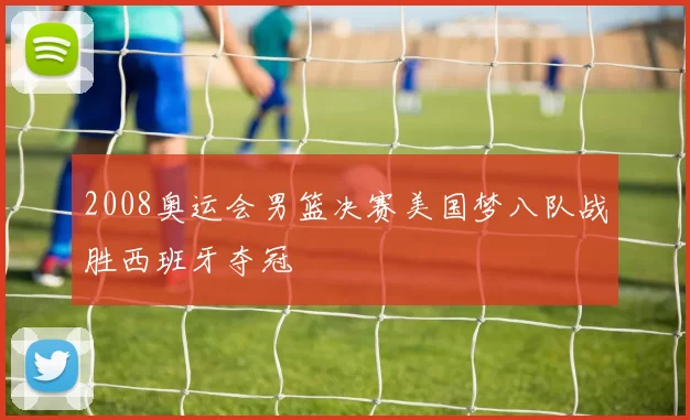 2008奥运会男篮决赛美国梦八队战胜西班牙夺冠