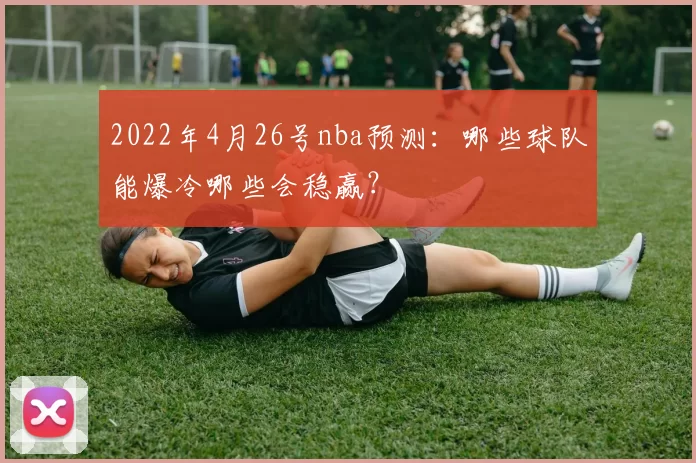 2022年4月26号nba预测：哪些球队能爆冷哪些会稳赢？