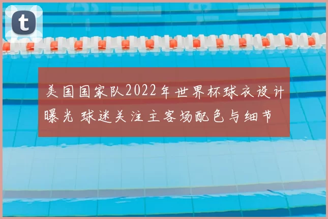 美国国家队2022年世界杯球衣设计曝光 球迷关注主客场配色与细节