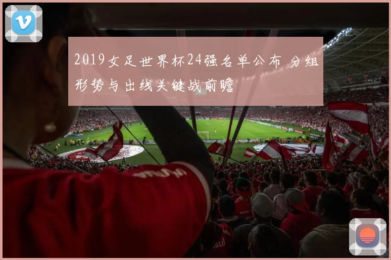 2019女足世界杯24强名单公布 分组形势与出线关键战前瞻