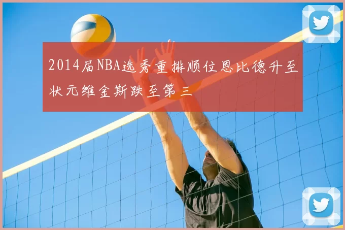 2014届NBA选秀重排顺位恩比德升至状元维金斯跌至第三