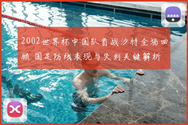 2002世界杯中国队首战沙特全场回顾 国足防线表现与失利关键解析