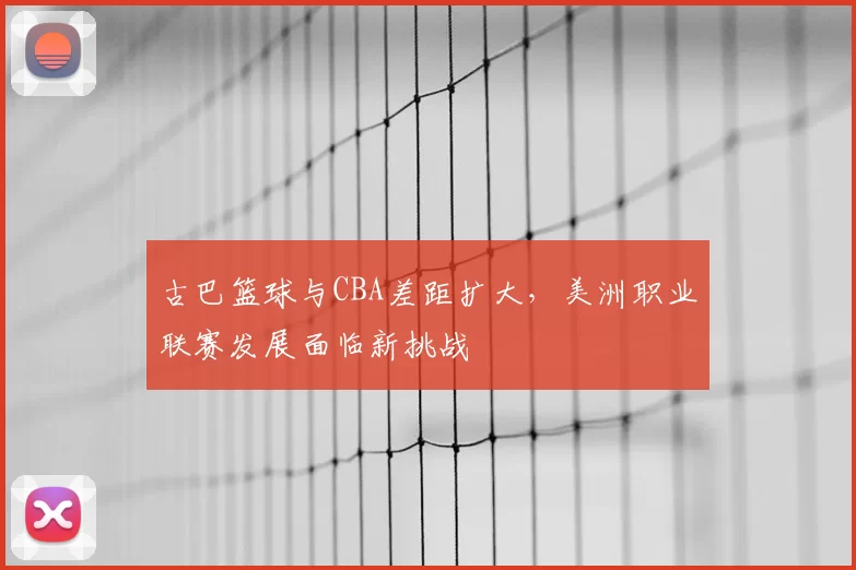 古巴篮球与CBA差距扩大,美洲职业联赛发展面临新挑战