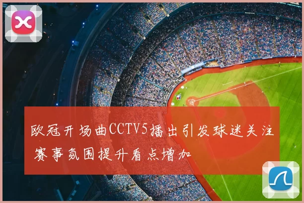 欧冠开场曲CCTV5播出引发球迷关注 赛事氛围提升看点增加