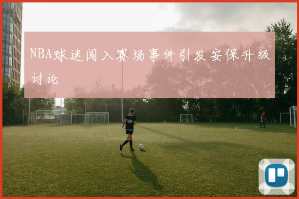 NBA球迷闯入赛场事件引发安保升级讨论