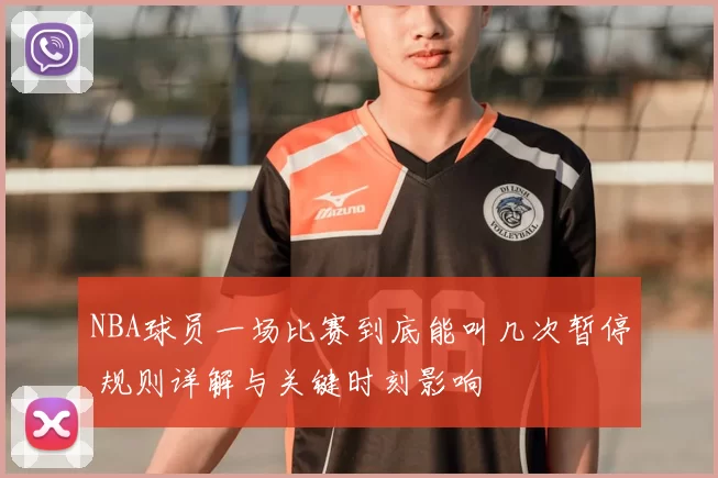 NBA球员一场比赛到底能叫几次暂停 规则详解与关键时刻影响