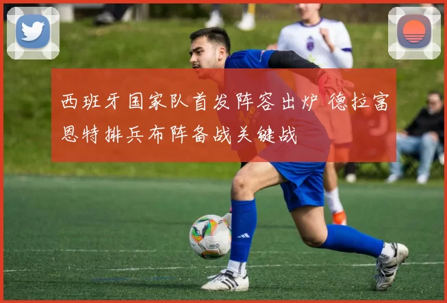 西班牙国家队首发阵容出炉 德拉富恩特排兵布阵备战关键战