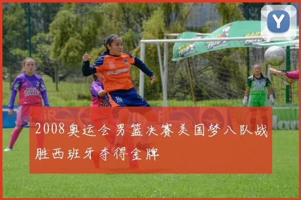 2008奥运会男篮决赛美国梦八队战胜西班牙夺得金牌