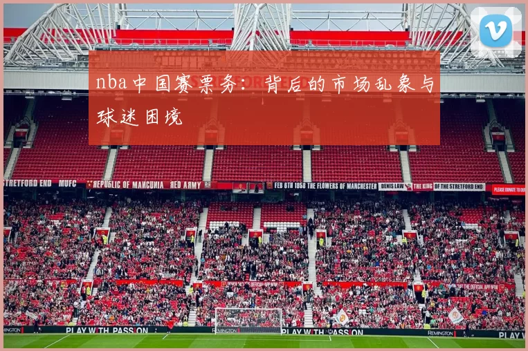 nba中国赛票务:背后的市场乱象与球迷困境