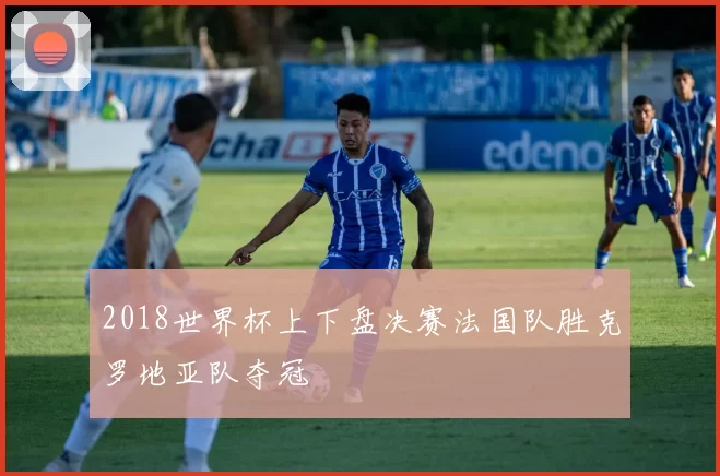 2018世界杯上下盘决赛法国队胜克罗地亚队夺冠