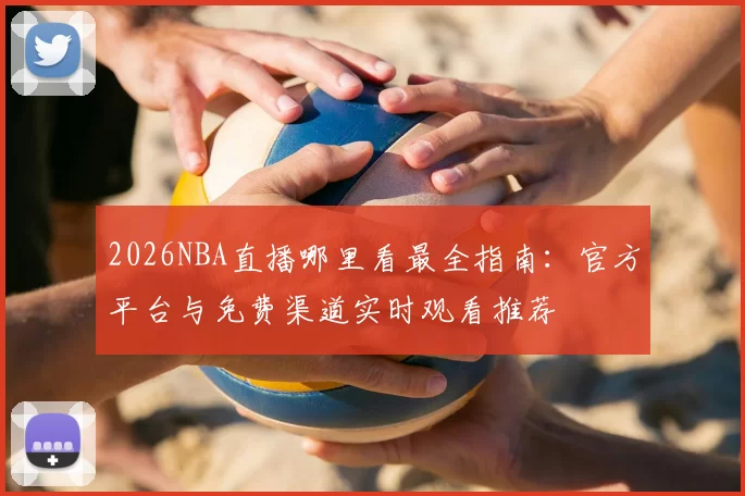 2026NBA直播哪里看最全指南：官方平台与免费渠道实时观看推荐