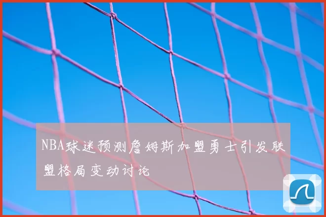 NBA球迷预测詹姆斯加盟勇士引发联盟格局变动讨论