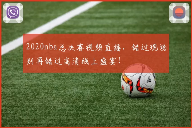 2020nba总决赛视频直播,错过现场别再错过高清线上盛宴!