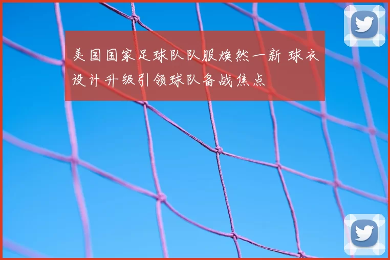 美国国家足球队队服焕然一新 球衣设计升级引领球队备战焦点