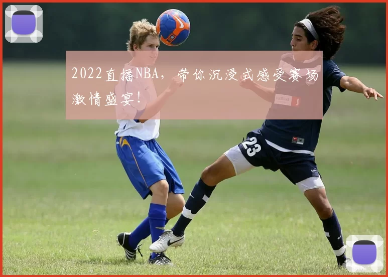 2022直播NBA，带你沉浸式感受赛场激情盛宴！