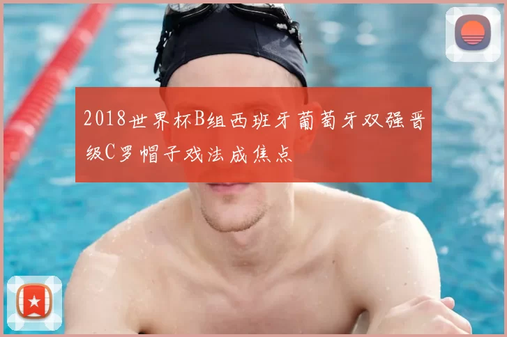 2018世界杯B组西班牙葡萄牙双强晋级C罗帽子戏法成焦点