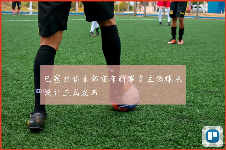 巴塞尔俱乐部宣布新赛季主场球衣设计正式发布