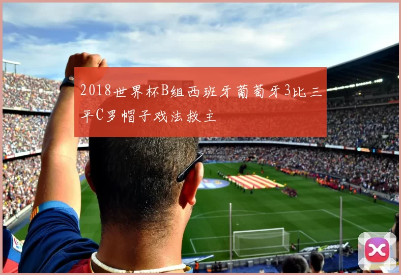 2018世界杯B组西班牙葡萄牙3比三平C罗帽子戏法救主