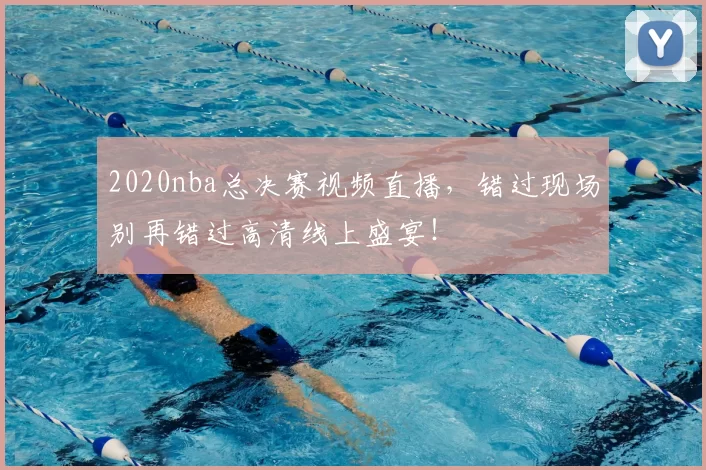 2020nba总决赛视频直播,错过现场别再错过高清线上盛宴!