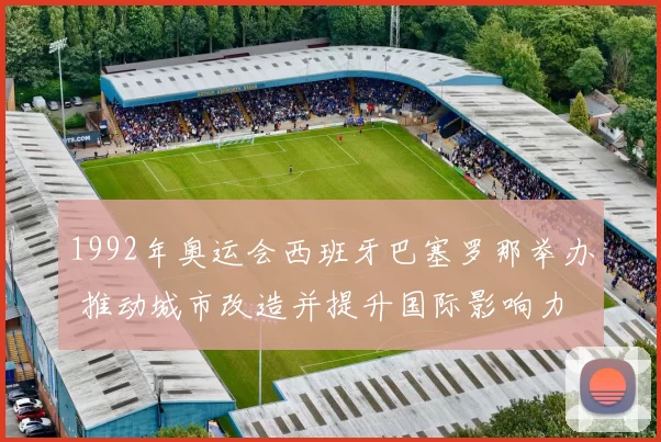 1992年奥运会西班牙巴塞罗那举办 推动城市改造并提升国际影响力