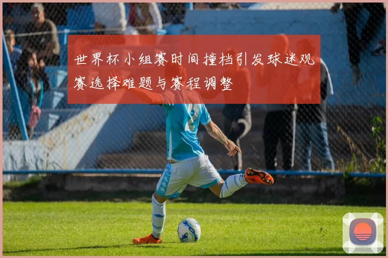 世界杯小组赛时间撞档引发球迷观赛选择难题与赛程调整