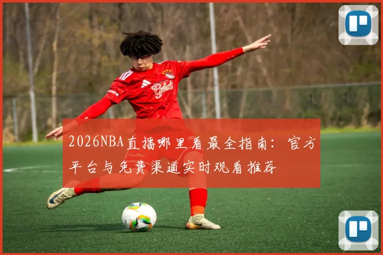 2026NBA直播哪里看最全指南：官方平台与免费渠道实时观看推荐