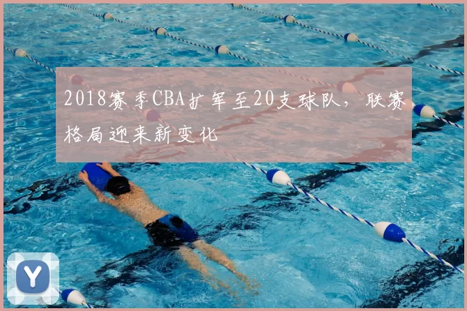 2018赛季CBA扩军至20支球队，联赛格局迎来新变化