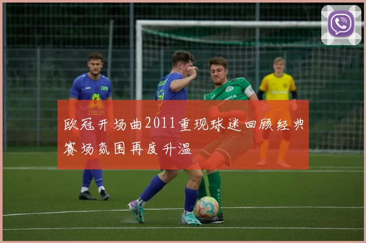 欧冠开场曲2011重现球迷回顾经典赛场氛围再度升温