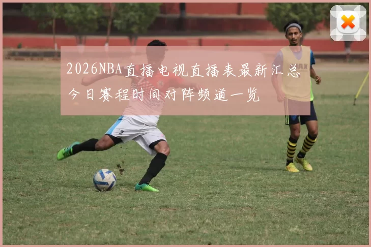 2026NBA直播电视直播表最新汇总 今日赛程时间对阵频道一览