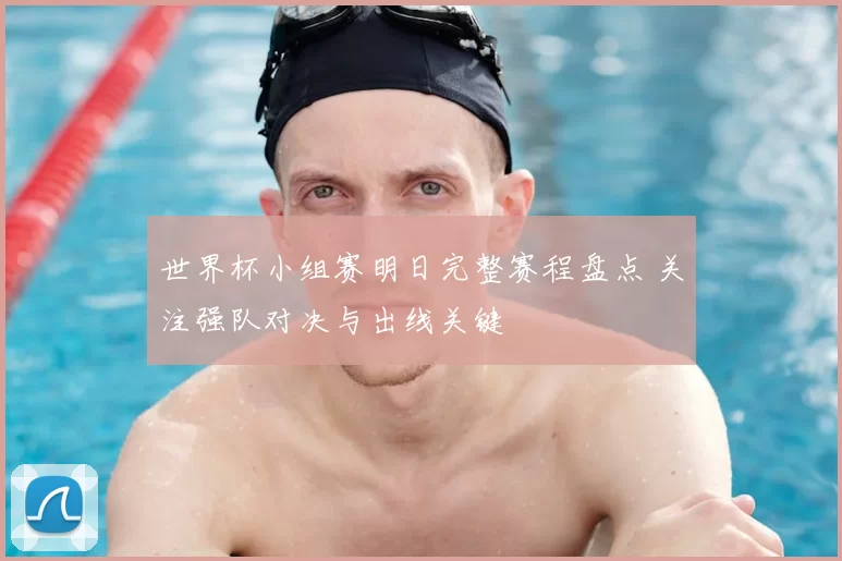 世界杯小组赛明日完整赛程盘点 关注强队对决与出线关键