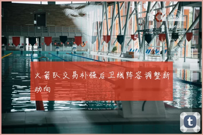 火箭队交易补强后卫线阵容调整新动向